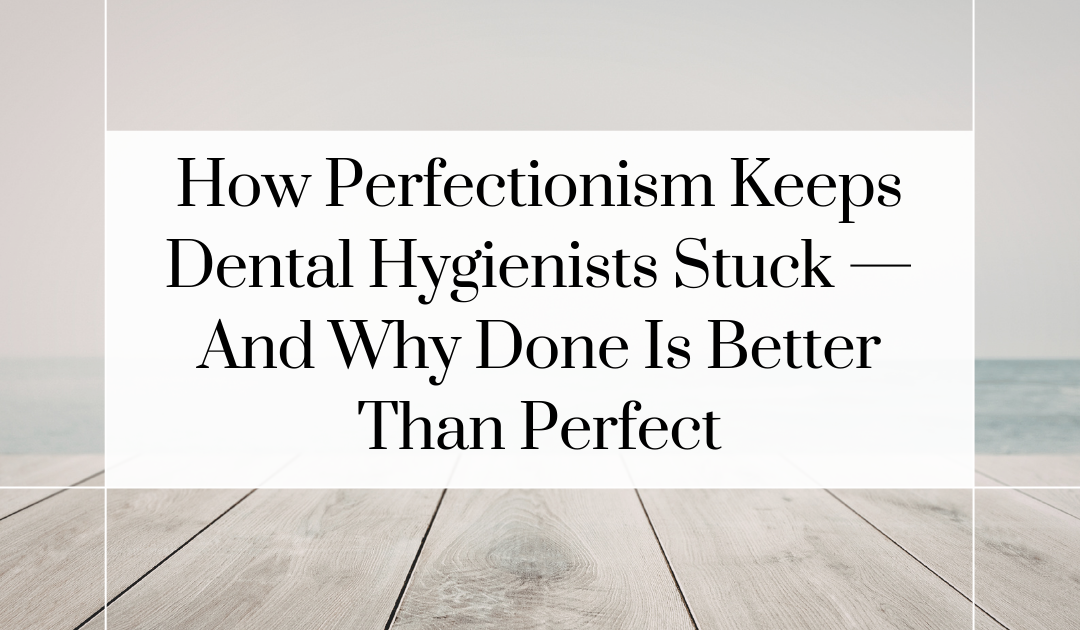 How Perfectionism Keeps Dental Hygienists Stuck — And Why Done Is Better Than Perfect