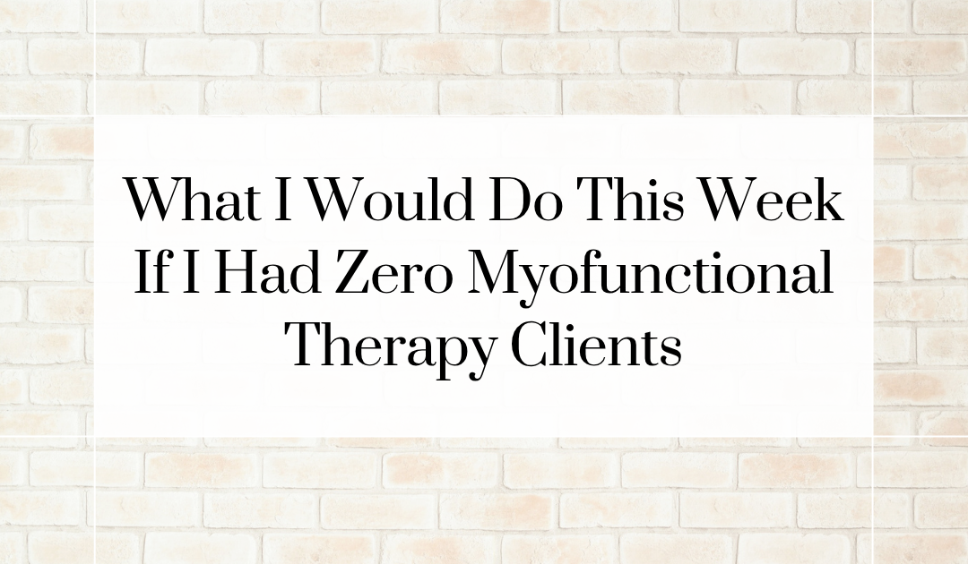 What I Would Do This Week If I Had Zero Myofunctional Therapy Clients